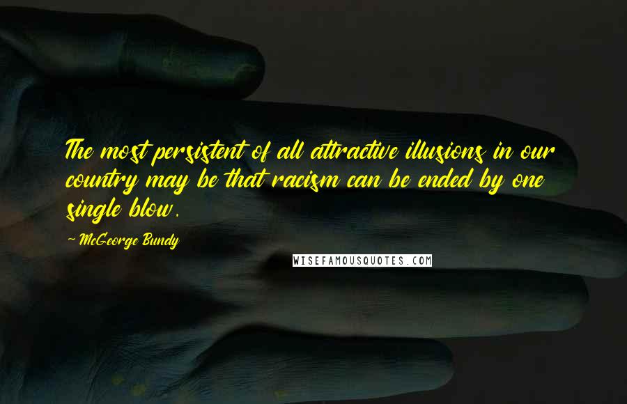 McGeorge Bundy Quotes: The most persistent of all attractive illusions in our country may be that racism can be ended by one single blow.