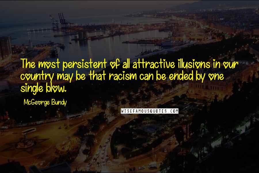 McGeorge Bundy Quotes: The most persistent of all attractive illusions in our country may be that racism can be ended by one single blow.