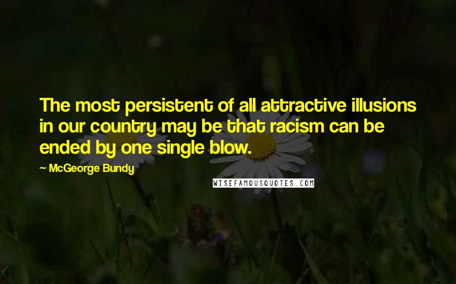 McGeorge Bundy Quotes: The most persistent of all attractive illusions in our country may be that racism can be ended by one single blow.