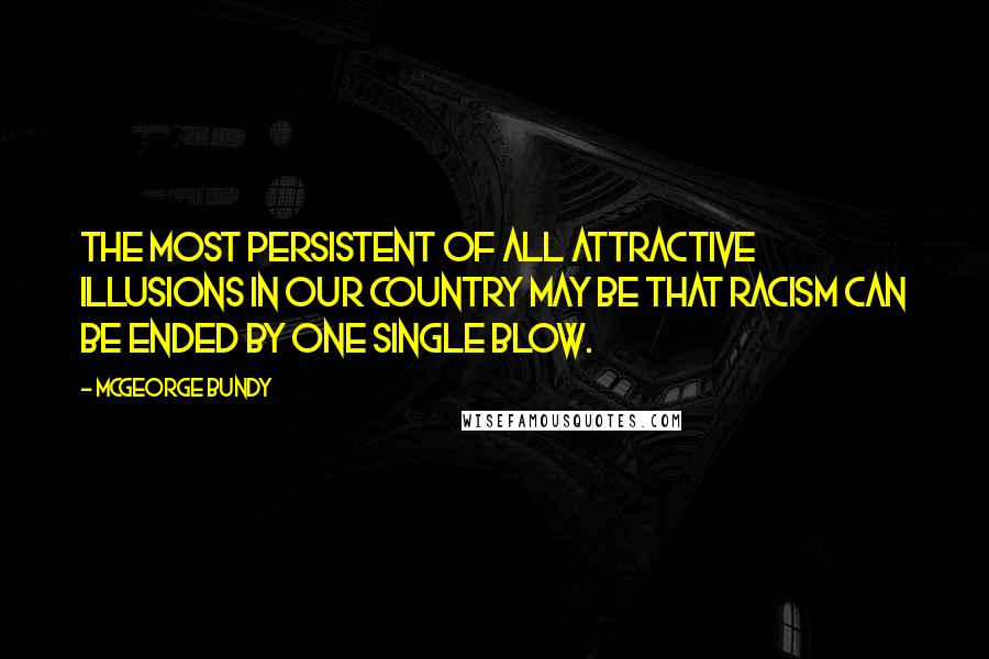 McGeorge Bundy Quotes: The most persistent of all attractive illusions in our country may be that racism can be ended by one single blow.