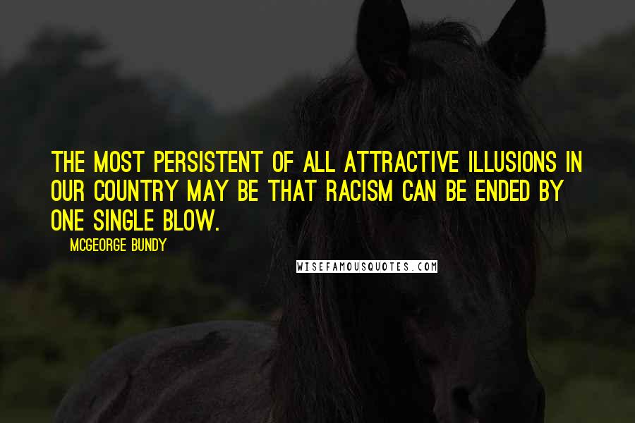 McGeorge Bundy Quotes: The most persistent of all attractive illusions in our country may be that racism can be ended by one single blow.