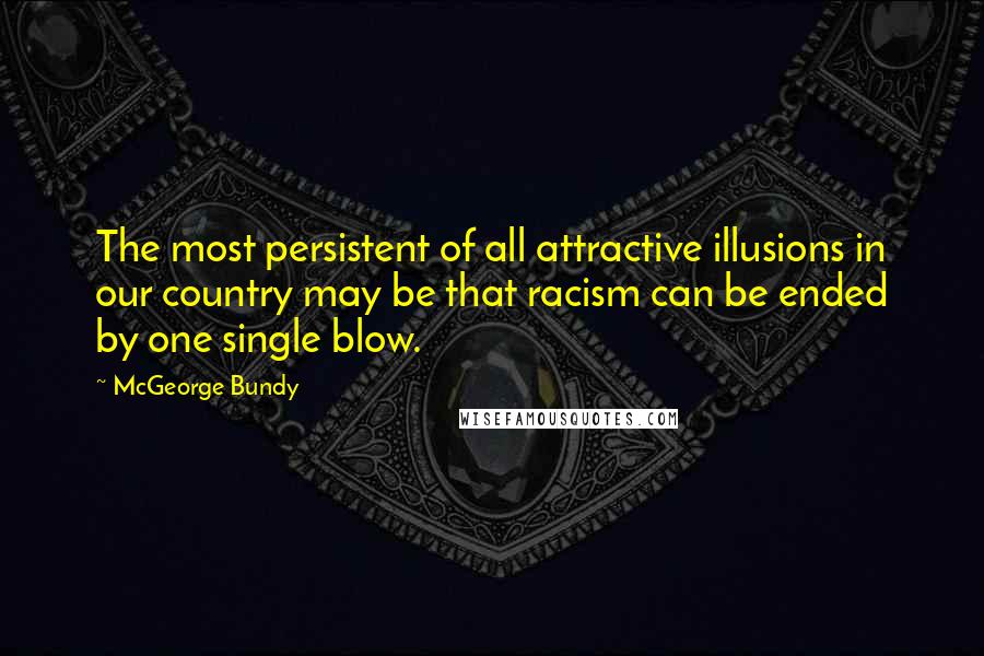 McGeorge Bundy Quotes: The most persistent of all attractive illusions in our country may be that racism can be ended by one single blow.