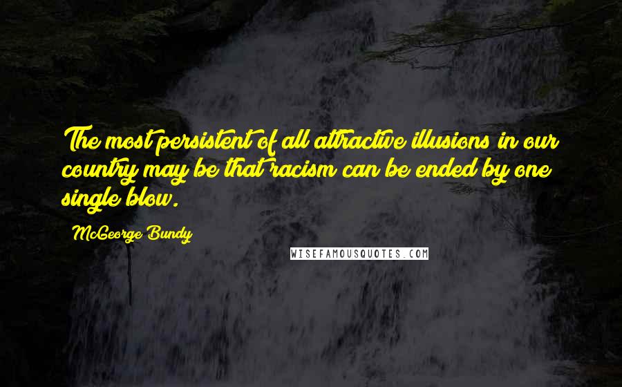 McGeorge Bundy Quotes: The most persistent of all attractive illusions in our country may be that racism can be ended by one single blow.
