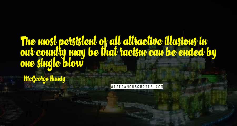 McGeorge Bundy Quotes: The most persistent of all attractive illusions in our country may be that racism can be ended by one single blow.