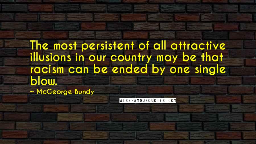 McGeorge Bundy Quotes: The most persistent of all attractive illusions in our country may be that racism can be ended by one single blow.