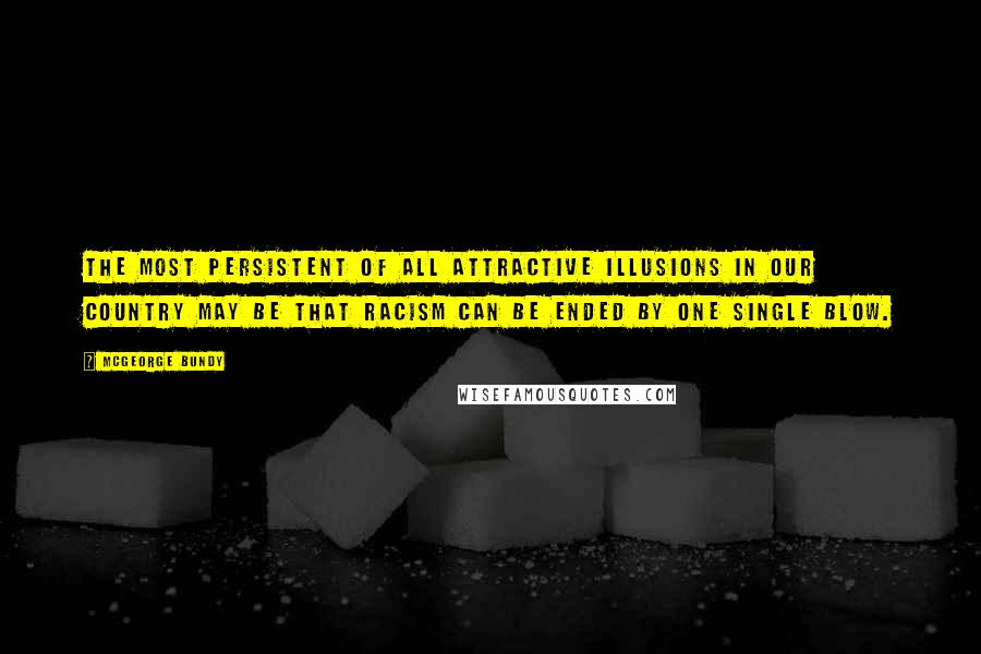 McGeorge Bundy Quotes: The most persistent of all attractive illusions in our country may be that racism can be ended by one single blow.