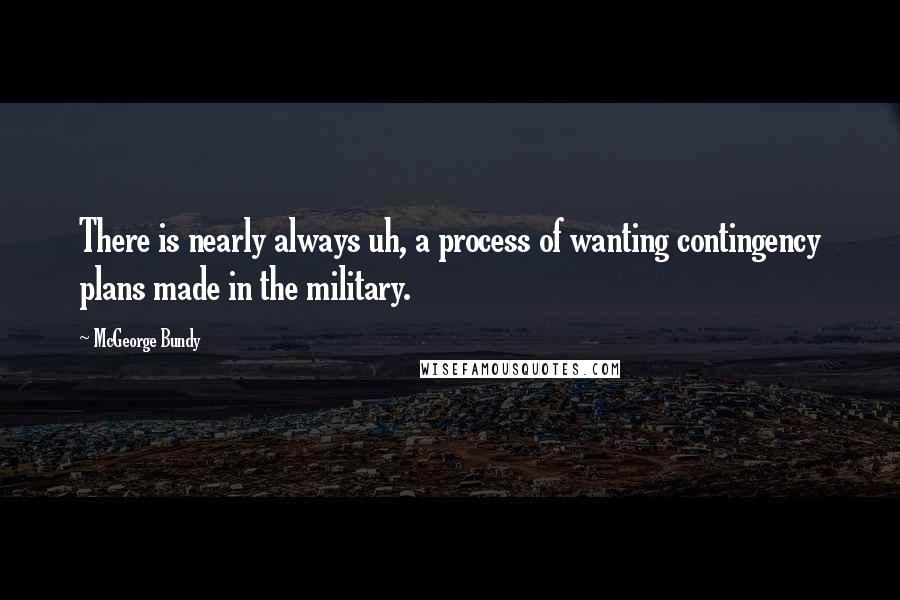 McGeorge Bundy Quotes: There is nearly always uh, a process of wanting contingency plans made in the military.
