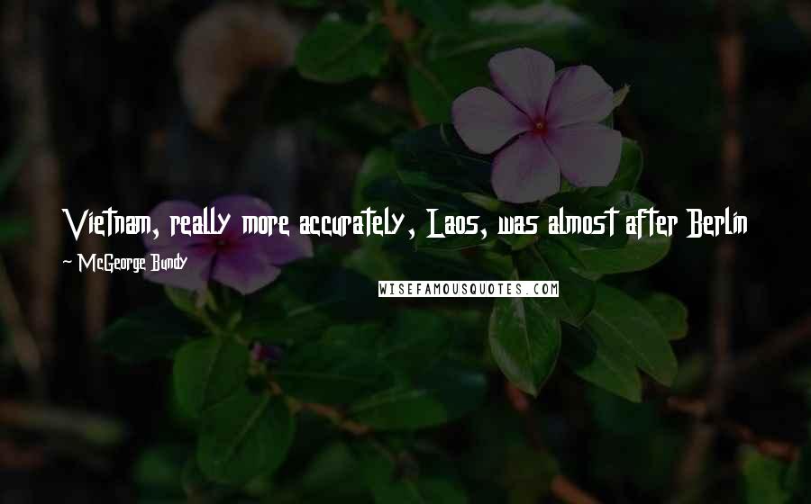 McGeorge Bundy Quotes: Vietnam, really more accurately, Laos, was almost after Berlin the top problem at the beginning of the Kennedy Administration in '61, foreign problem.