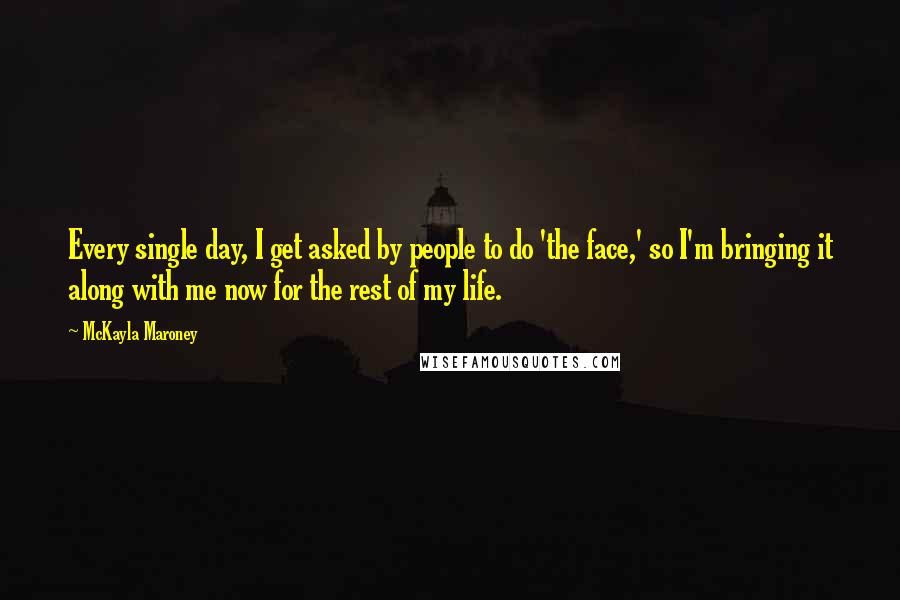 McKayla Maroney Quotes: Every single day, I get asked by people to do 'the face,' so I'm bringing it along with me now for the rest of my life.