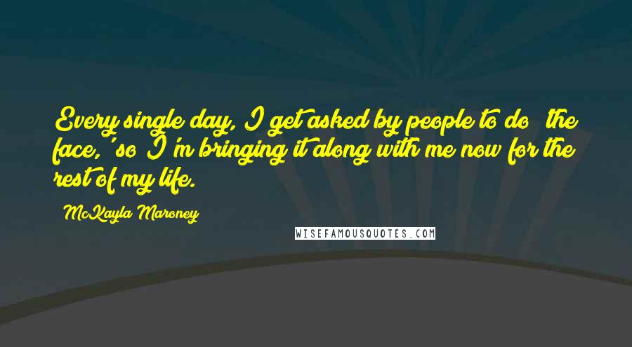 McKayla Maroney Quotes: Every single day, I get asked by people to do 'the face,' so I'm bringing it along with me now for the rest of my life.