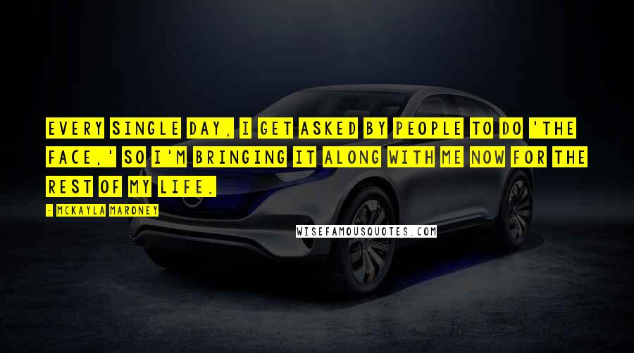 McKayla Maroney Quotes: Every single day, I get asked by people to do 'the face,' so I'm bringing it along with me now for the rest of my life.