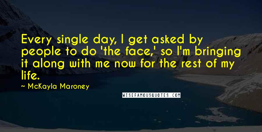 McKayla Maroney Quotes: Every single day, I get asked by people to do 'the face,' so I'm bringing it along with me now for the rest of my life.