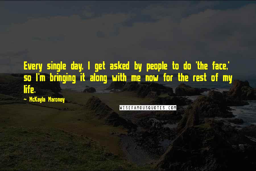 McKayla Maroney Quotes: Every single day, I get asked by people to do 'the face,' so I'm bringing it along with me now for the rest of my life.