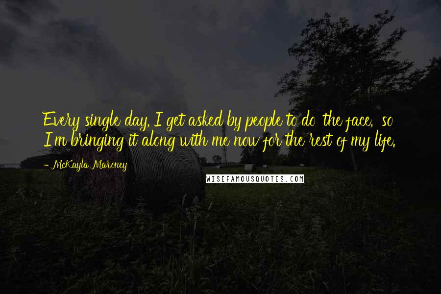 McKayla Maroney Quotes: Every single day, I get asked by people to do 'the face,' so I'm bringing it along with me now for the rest of my life.