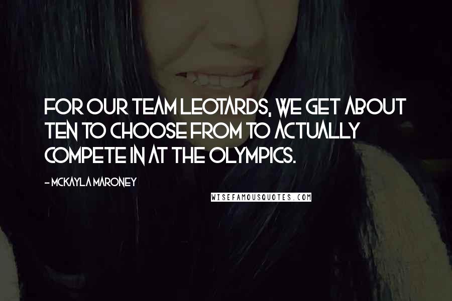 McKayla Maroney Quotes: For our team leotards, we get about ten to choose from to actually compete in at the Olympics.