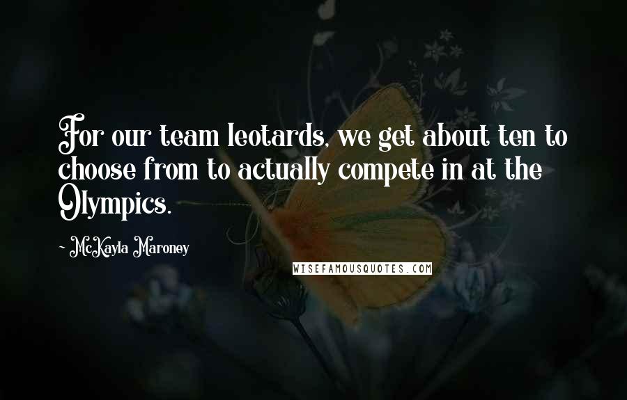 McKayla Maroney Quotes: For our team leotards, we get about ten to choose from to actually compete in at the Olympics.