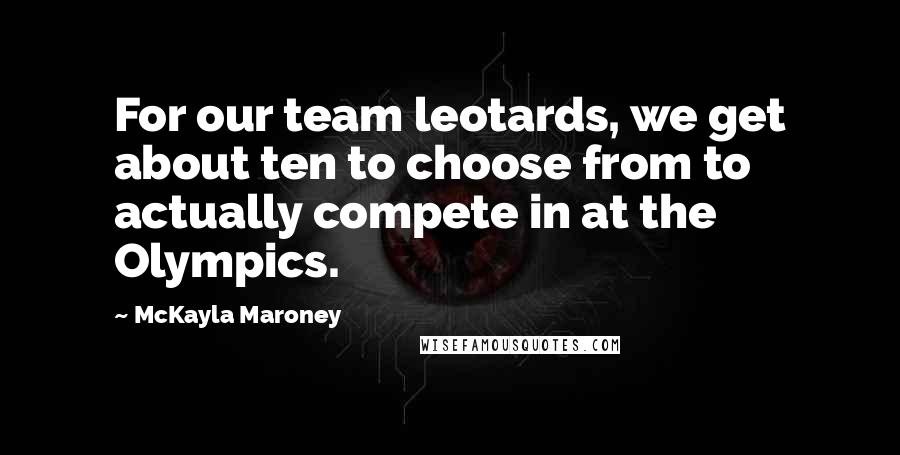 McKayla Maroney Quotes: For our team leotards, we get about ten to choose from to actually compete in at the Olympics.