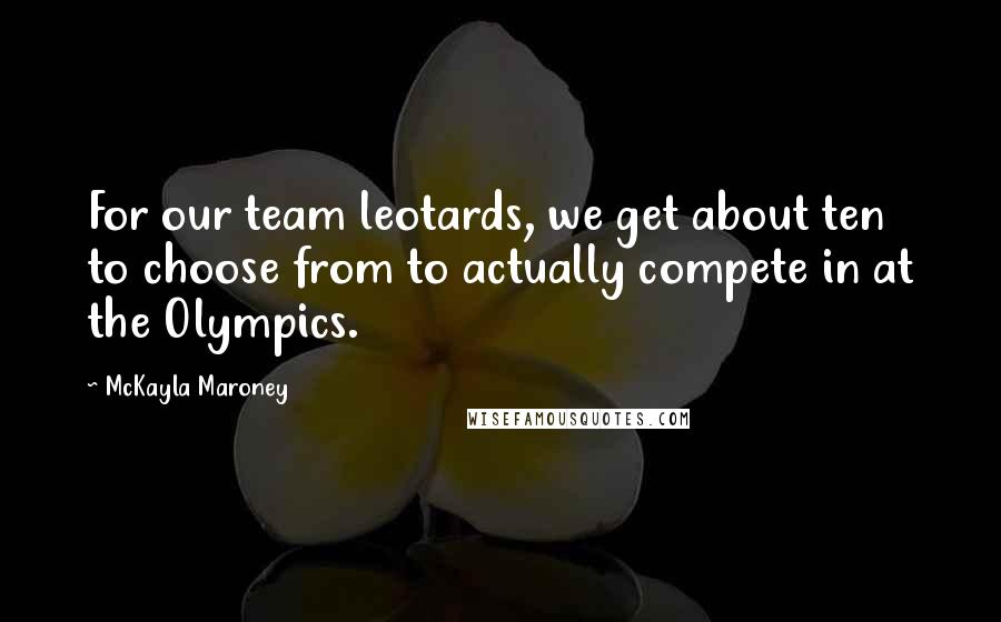 McKayla Maroney Quotes: For our team leotards, we get about ten to choose from to actually compete in at the Olympics.