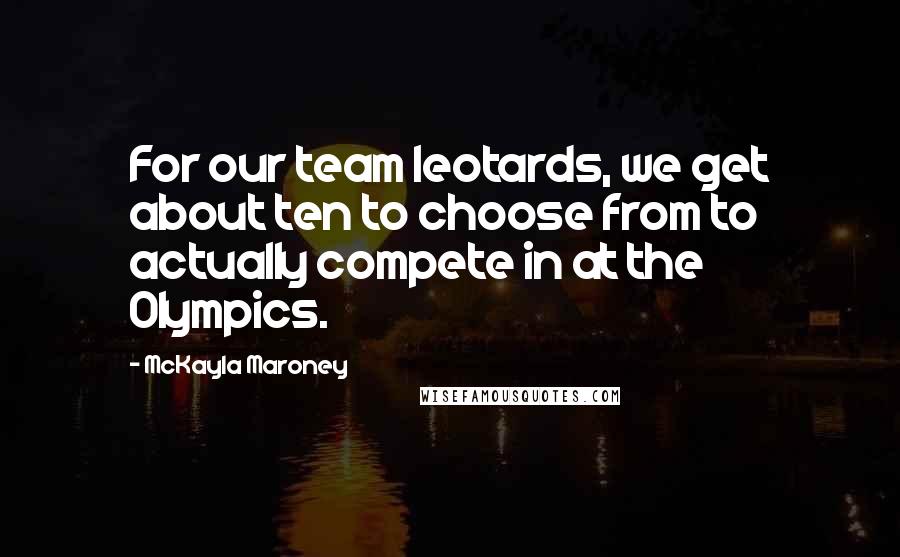 McKayla Maroney Quotes: For our team leotards, we get about ten to choose from to actually compete in at the Olympics.