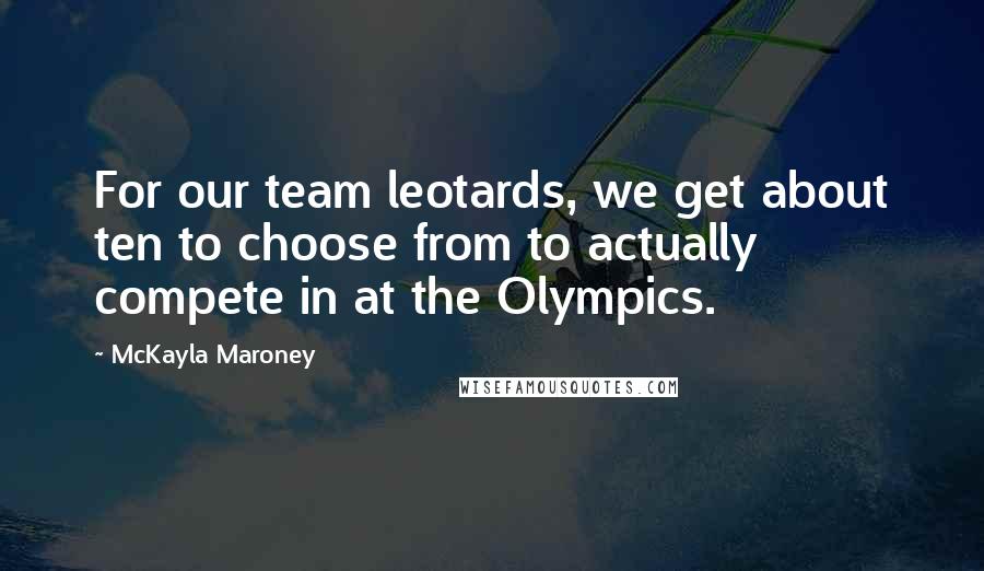 McKayla Maroney Quotes: For our team leotards, we get about ten to choose from to actually compete in at the Olympics.