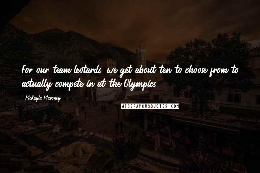 McKayla Maroney Quotes: For our team leotards, we get about ten to choose from to actually compete in at the Olympics.