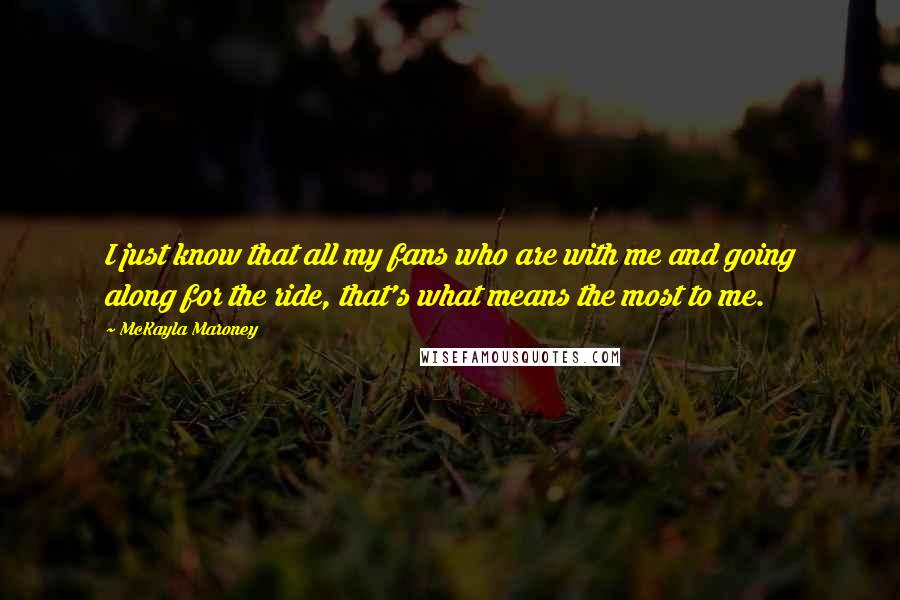 McKayla Maroney Quotes: I just know that all my fans who are with me and going along for the ride, that's what means the most to me.