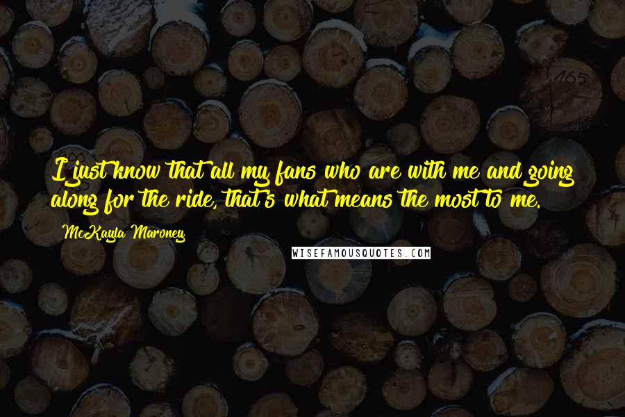 McKayla Maroney Quotes: I just know that all my fans who are with me and going along for the ride, that's what means the most to me.