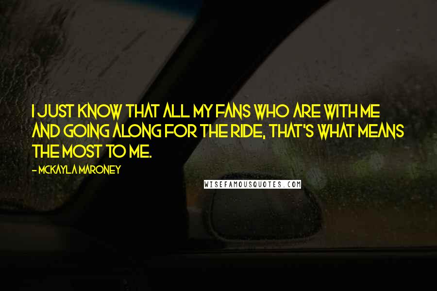 McKayla Maroney Quotes: I just know that all my fans who are with me and going along for the ride, that's what means the most to me.