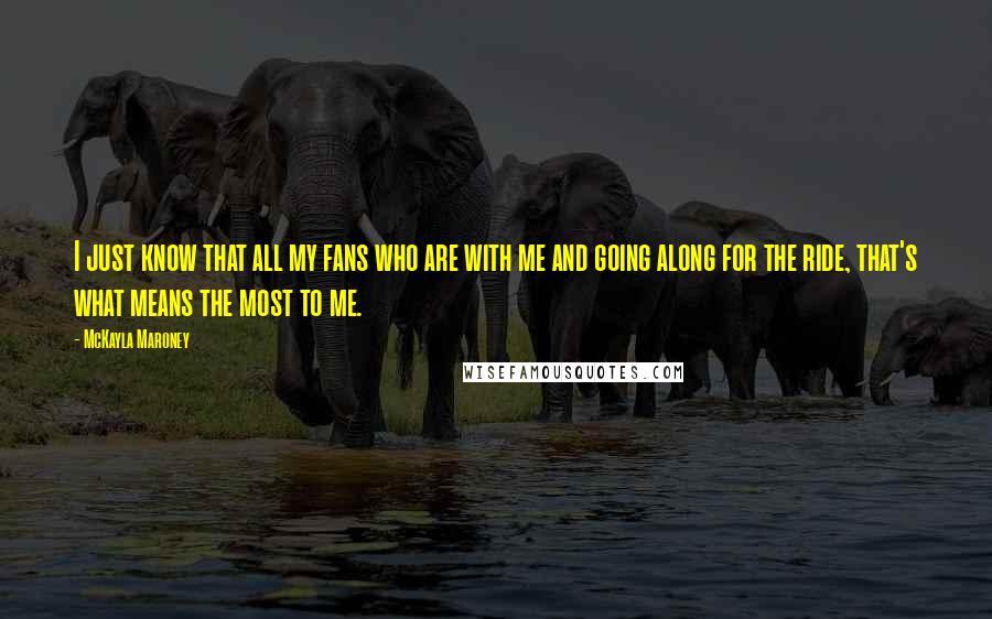 McKayla Maroney Quotes: I just know that all my fans who are with me and going along for the ride, that's what means the most to me.