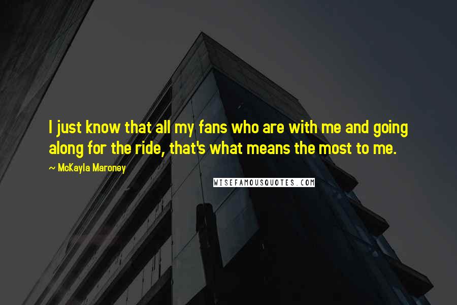 McKayla Maroney Quotes: I just know that all my fans who are with me and going along for the ride, that's what means the most to me.