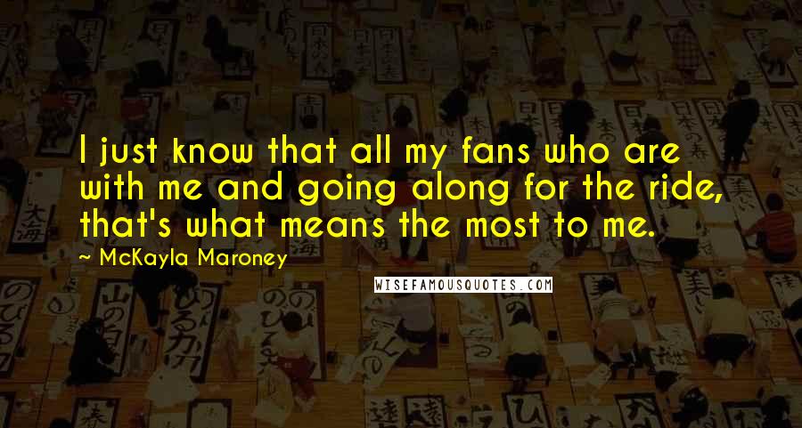 McKayla Maroney Quotes: I just know that all my fans who are with me and going along for the ride, that's what means the most to me.