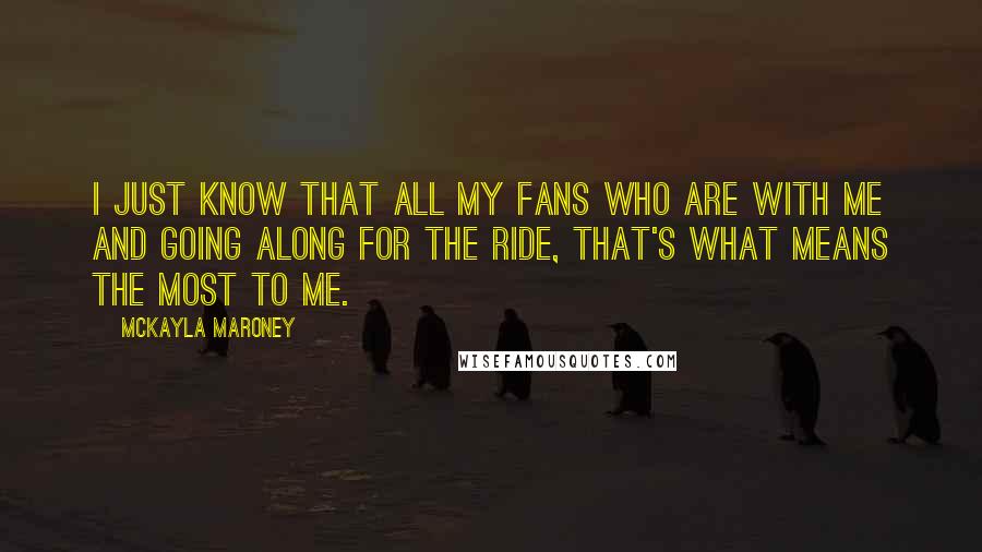 McKayla Maroney Quotes: I just know that all my fans who are with me and going along for the ride, that's what means the most to me.