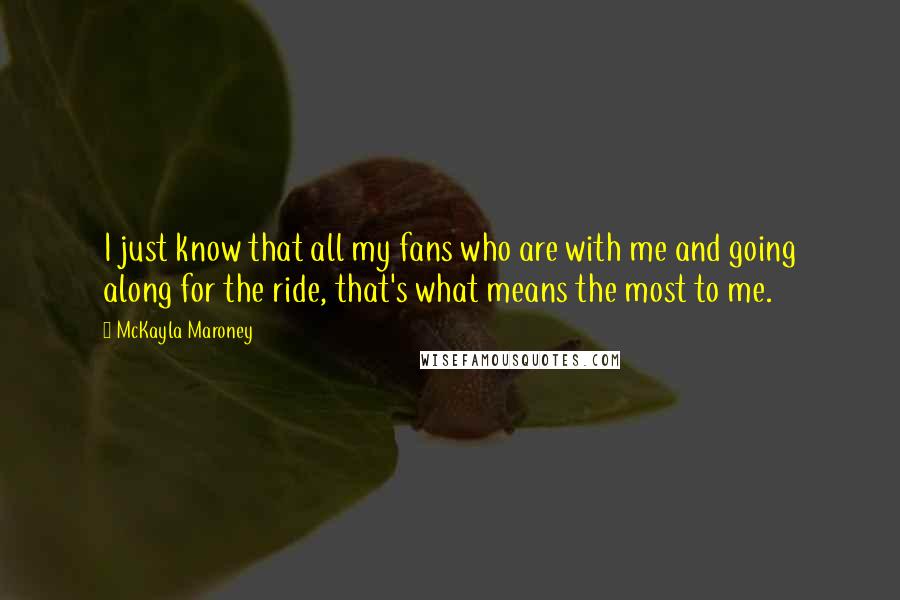 McKayla Maroney Quotes: I just know that all my fans who are with me and going along for the ride, that's what means the most to me.