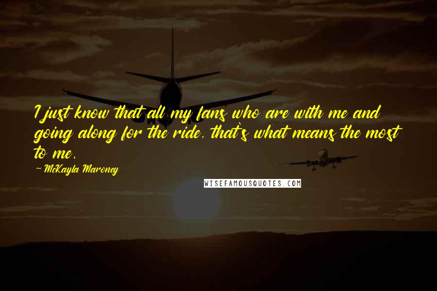 McKayla Maroney Quotes: I just know that all my fans who are with me and going along for the ride, that's what means the most to me.