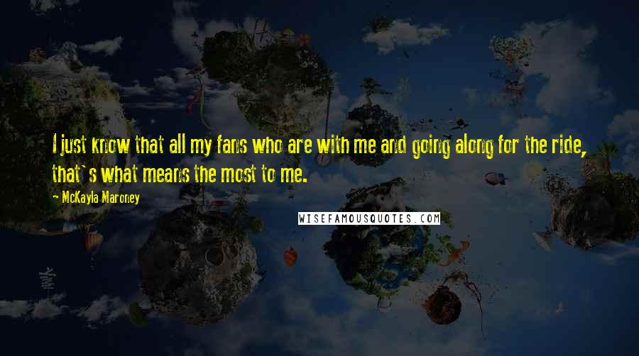 McKayla Maroney Quotes: I just know that all my fans who are with me and going along for the ride, that's what means the most to me.