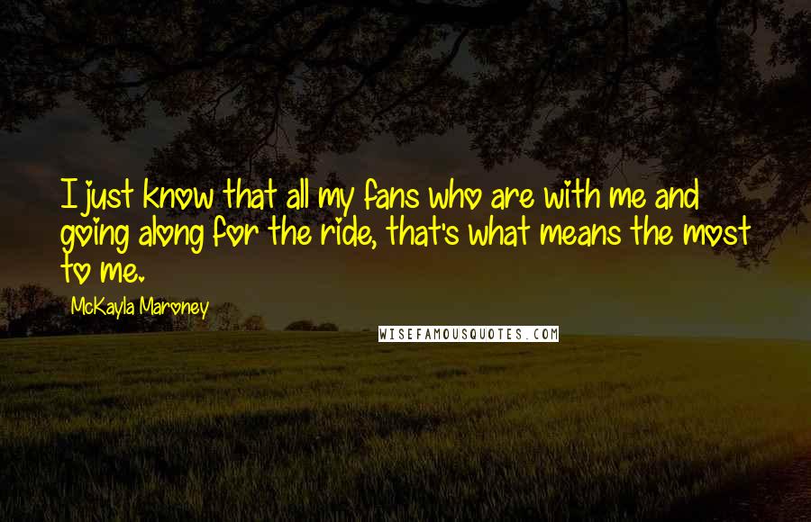 McKayla Maroney Quotes: I just know that all my fans who are with me and going along for the ride, that's what means the most to me.