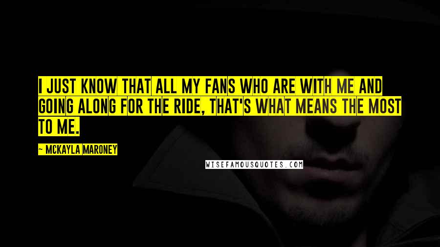 McKayla Maroney Quotes: I just know that all my fans who are with me and going along for the ride, that's what means the most to me.