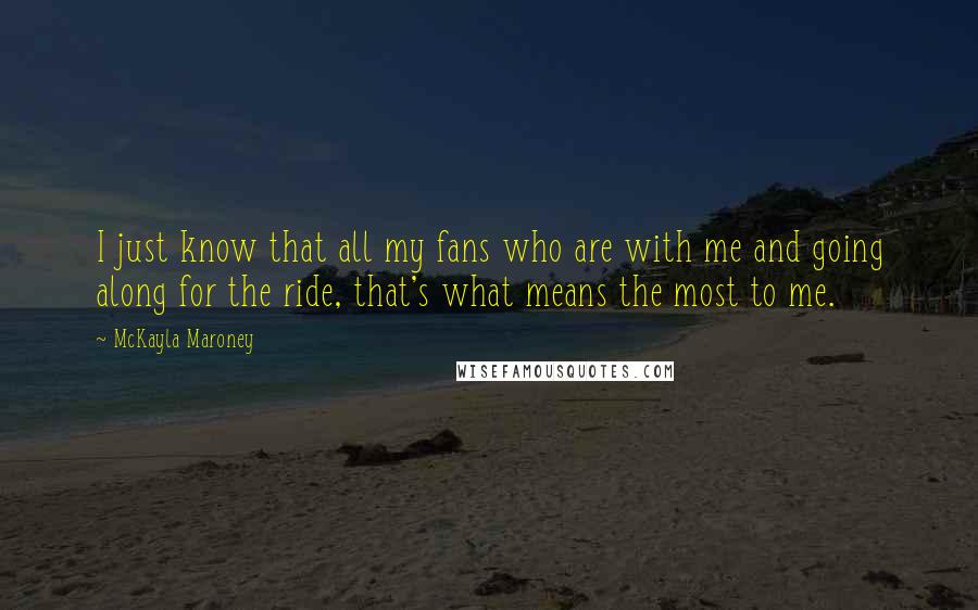 McKayla Maroney Quotes: I just know that all my fans who are with me and going along for the ride, that's what means the most to me.