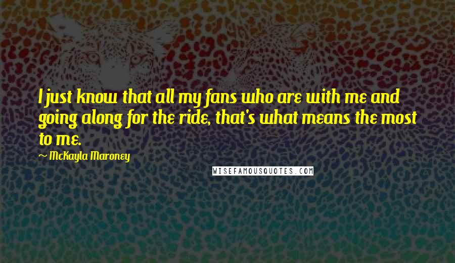 McKayla Maroney Quotes: I just know that all my fans who are with me and going along for the ride, that's what means the most to me.