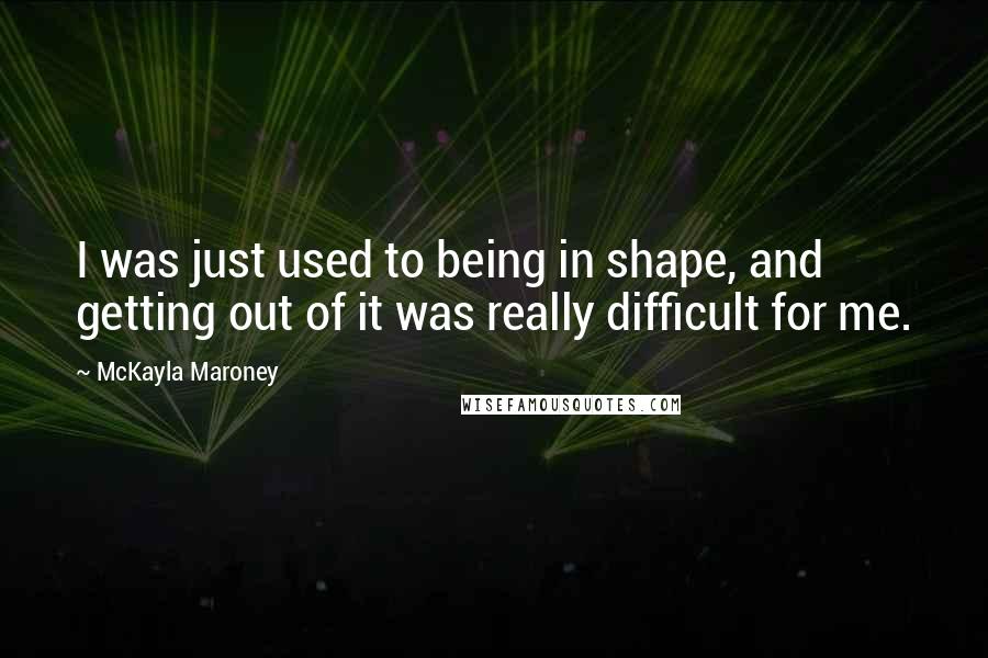 McKayla Maroney Quotes: I was just used to being in shape, and getting out of it was really difficult for me.