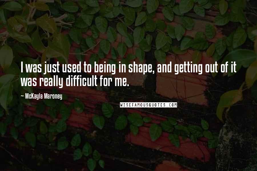 McKayla Maroney Quotes: I was just used to being in shape, and getting out of it was really difficult for me.