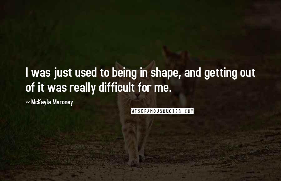 McKayla Maroney Quotes: I was just used to being in shape, and getting out of it was really difficult for me.