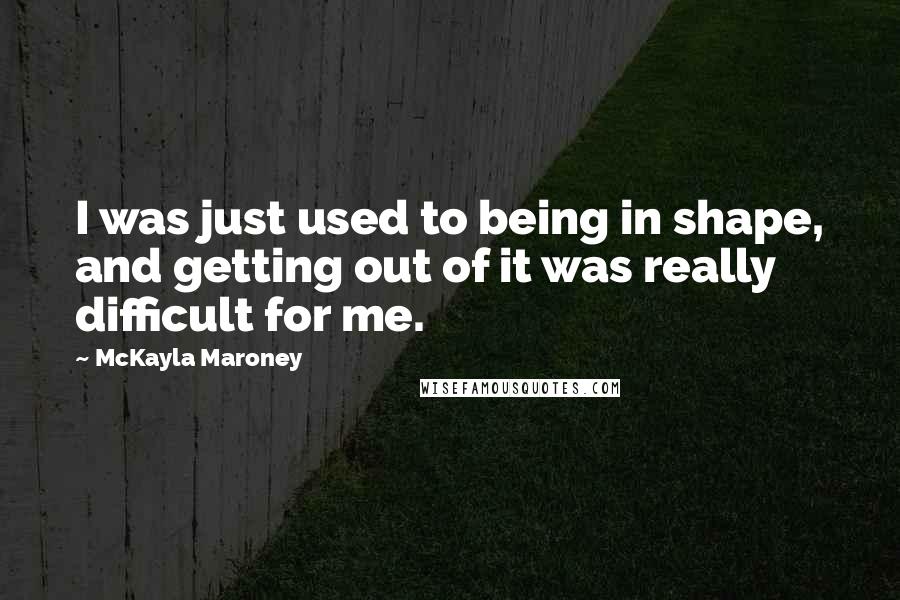 McKayla Maroney Quotes: I was just used to being in shape, and getting out of it was really difficult for me.