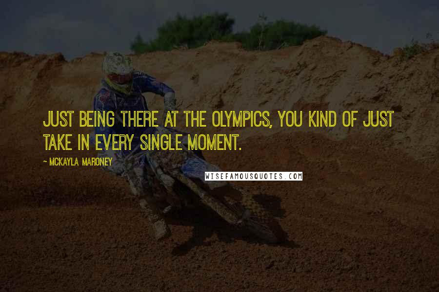 McKayla Maroney Quotes: Just being there at the Olympics, you kind of just take in every single moment.