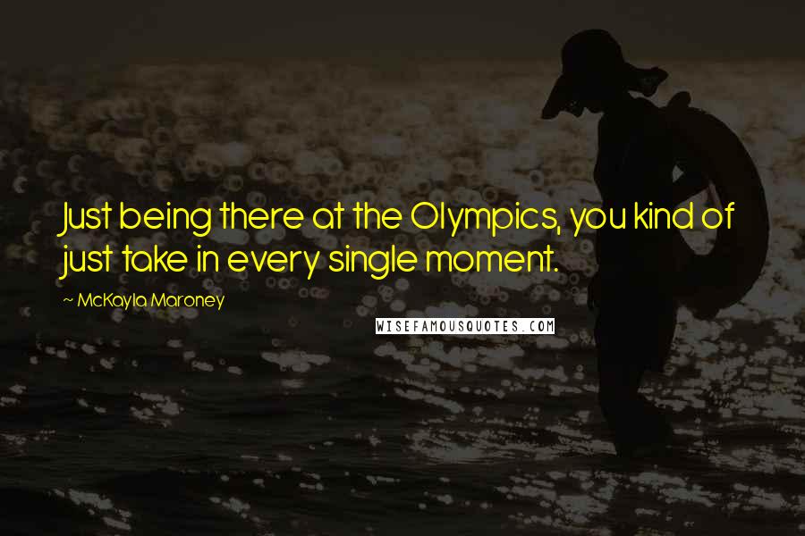 McKayla Maroney Quotes: Just being there at the Olympics, you kind of just take in every single moment.