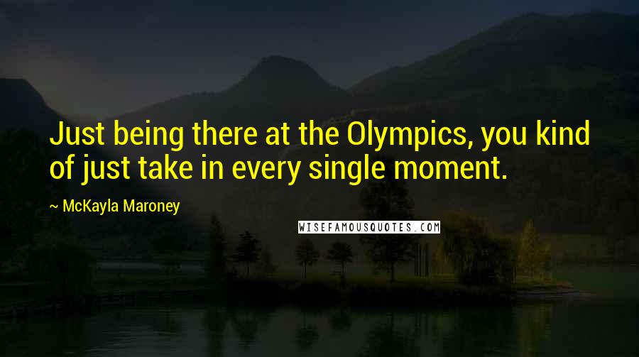 McKayla Maroney Quotes: Just being there at the Olympics, you kind of just take in every single moment.