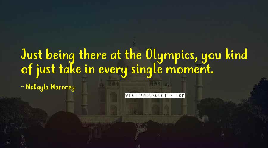 McKayla Maroney Quotes: Just being there at the Olympics, you kind of just take in every single moment.