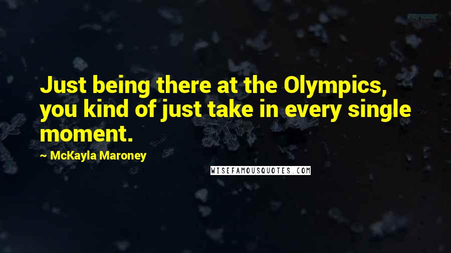 McKayla Maroney Quotes: Just being there at the Olympics, you kind of just take in every single moment.