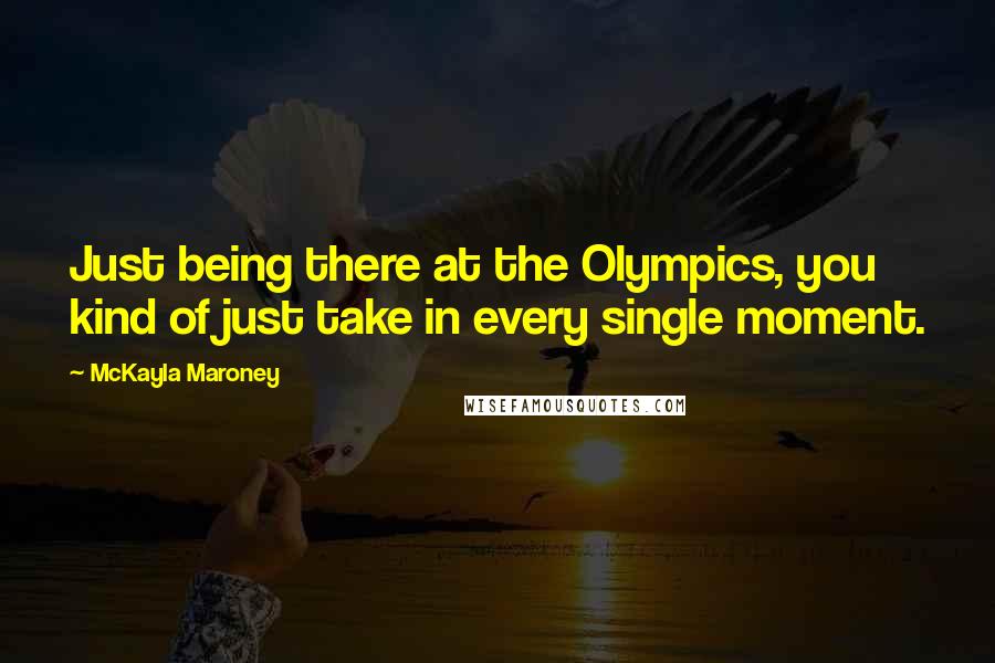 McKayla Maroney Quotes: Just being there at the Olympics, you kind of just take in every single moment.