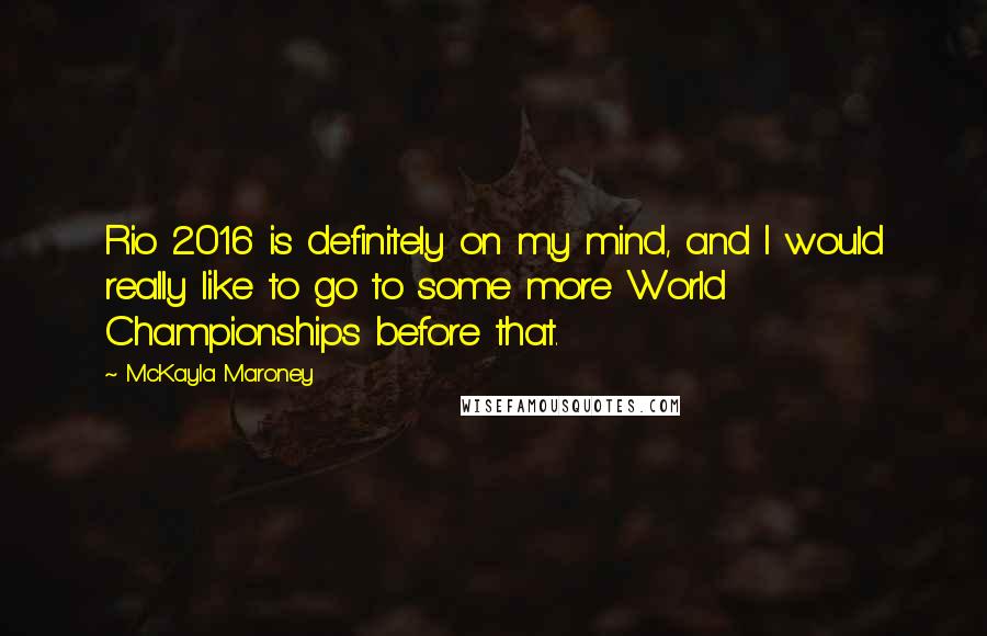 McKayla Maroney Quotes: Rio 2016 is definitely on my mind, and I would really like to go to some more World Championships before that.